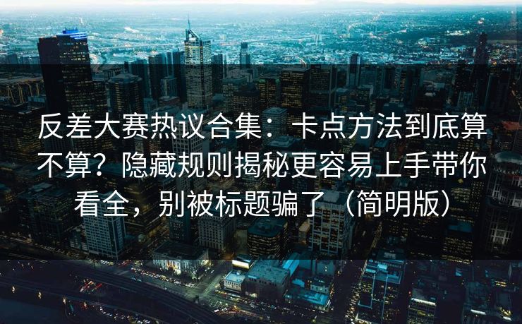 反差大赛热议合集：卡点方法到底算不算？隐藏规则揭秘更容易上手带你看全，别被标题骗了（简明版）