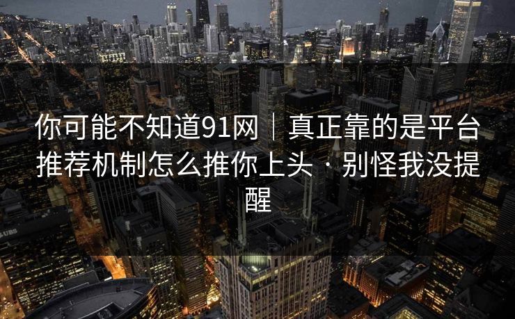 你可能不知道91网|真正靠的是平台推荐机制怎么推你上头 · 别怪我没提醒 你可能不知道91网|真正靠的是平台推荐机制怎么推你上头 · 别怪我没提醒