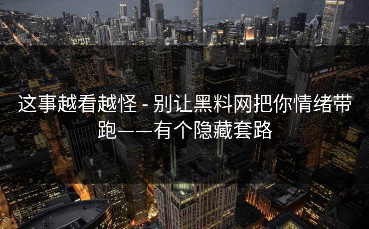 这事越看越怪 - 别让黑料网把你情绪带跑——有个隐藏套路