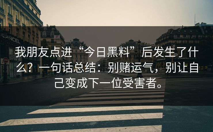 我朋友点进“今日黑料”后发生了什么?一句话总结:别赌运气,别让自己变成下一位受害者。 我朋友点进“今日黑料”后发生了什么?一句话总结:别赌运气,别让自己变成下一位受害者。