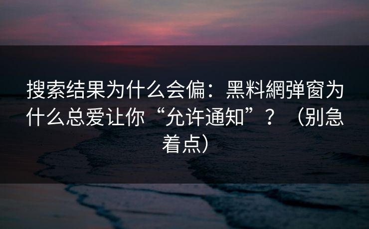 搜索结果为什么会偏：黑料網弹窗为什么总爱让你“允许通知”？（别急着点）