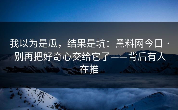 我以为是瓜，结果是坑：黑料网今日 · 别再把好奇心交给它了——背后有人在推
