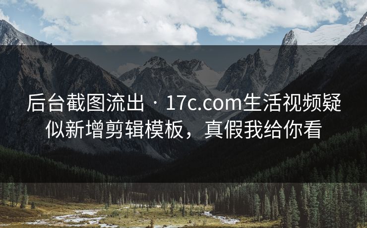后台截图流出 · 17c.com生活视频疑似新增剪辑模板,真假我给你看 后台截图流出 · 17c.com生活视频疑似新增剪辑模板,真假我给你看