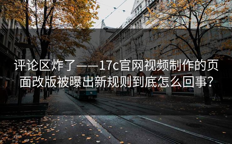 评论区炸了——17c官网视频制作的页面改版被曝出新规则到底怎么回事？