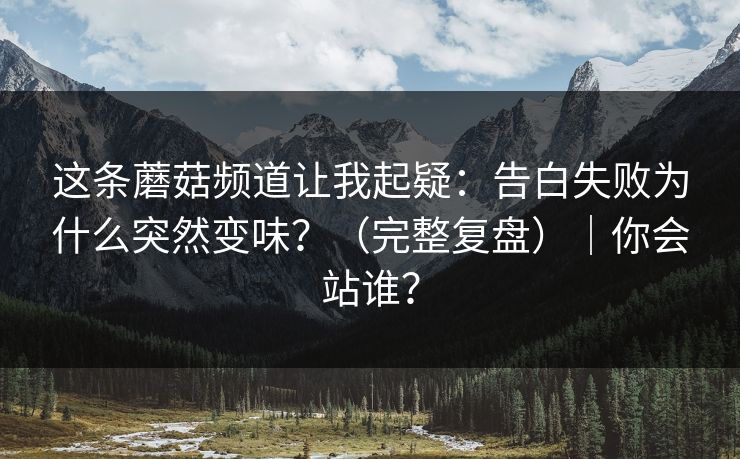 这条蘑菇频道让我起疑:告白失败为什么突然变味?(完整复盘)|你会站谁? 这条蘑菇频道让我起疑:告白失败为什么突然变味?(完整复盘)|你会站谁?