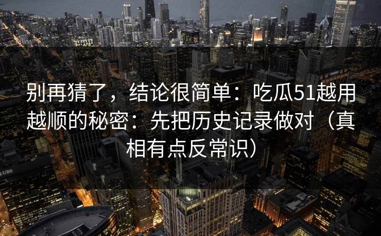 别再猜了,结论很简单:吃瓜51越用越顺的秘密:先把历史记录做对(真相有点反常识) 别再猜了,结论很简单:吃瓜51越用越顺的秘密:先把历史记录做对(真相有点反常识)
