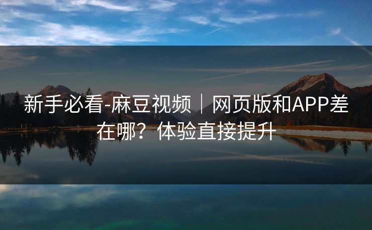 新手必看-麻豆视频|网页版和APP差在哪?体验直接提升 新手必看-麻豆视频|网页版和APP差在哪?体验直接提升