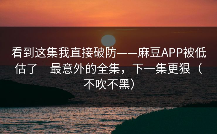看到这集我直接破防——麻豆APP被低估了|最意外的全集,下一集更狠(不吹不黑) 看到这集我直接破防——麻豆APP被低估了|最意外的全集,下一集更狠(不吹不黑)