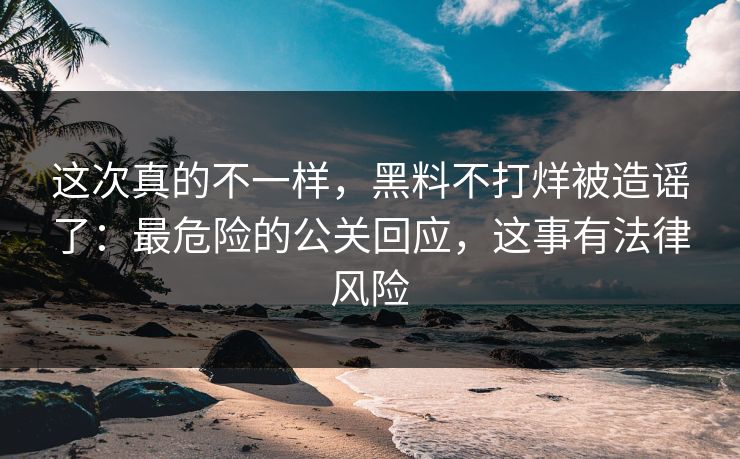 这次真的不一样,黑料不打烊被造谣了:最危险的公关回应,这事有法律风险 这次真的不一样,黑料不打烊被造谣了:最危险的公关回应,这事有法律风险