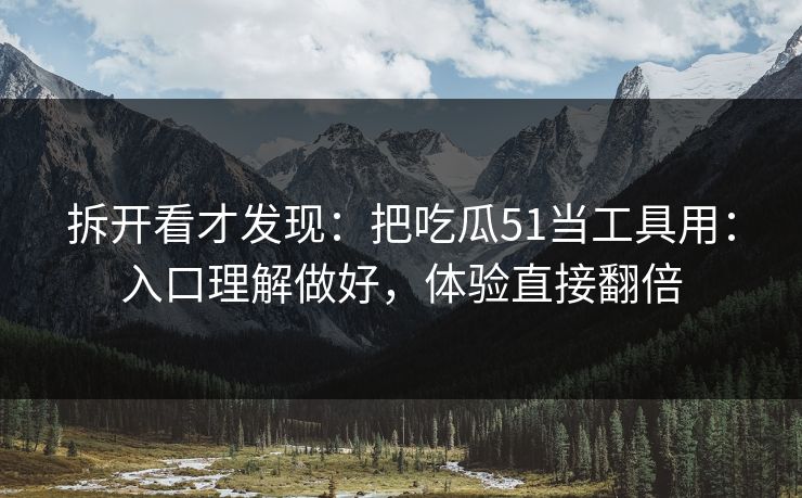 拆开看才发现:把吃瓜51当工具用:入口理解做好,体验直接翻倍 拆开看才发现:把吃瓜51当工具用:入口理解做好,体验直接翻倍