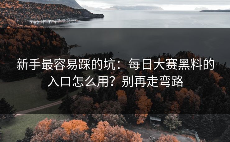 新手最容易踩的坑：每日大赛黑料的入口怎么用？别再走弯路