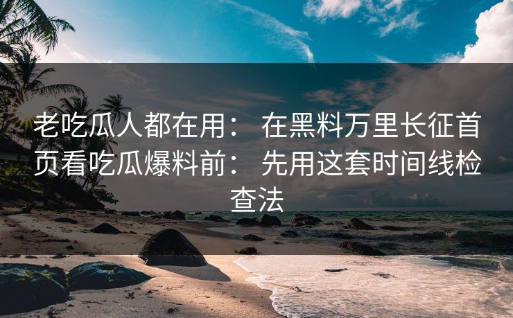 老吃瓜人都在用： 在黑料万里长征首页看吃瓜爆料前： 先用这套时间线检查法