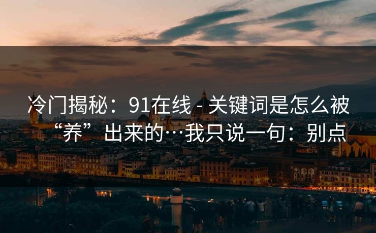 冷门揭秘:91在线 - 关键词是怎么被“养”出来的…我只说一句:别点 冷门揭秘:91在线 - 关键词是怎么被“养”出来的…我只说一句:别点