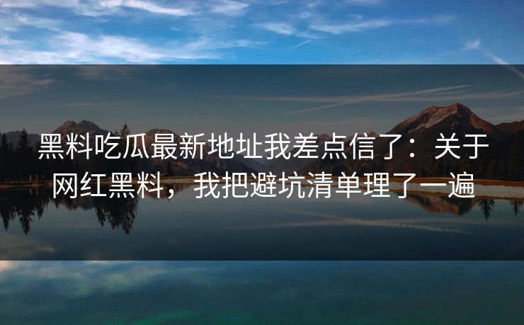 黑料吃瓜最新地址我差点信了：关于网红黑料，我把避坑清单理了一遍