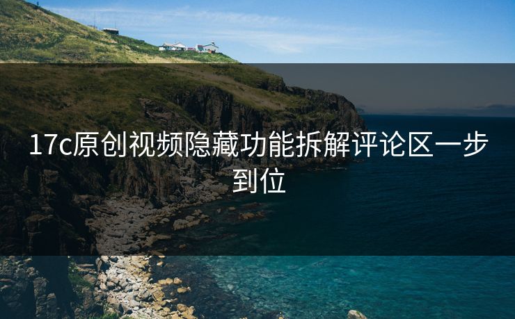 17c原创视频隐藏功能拆解评论区一步到位