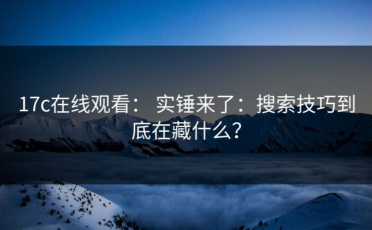 17c在线观看： 实锤来了：搜索技巧到底在藏什么？