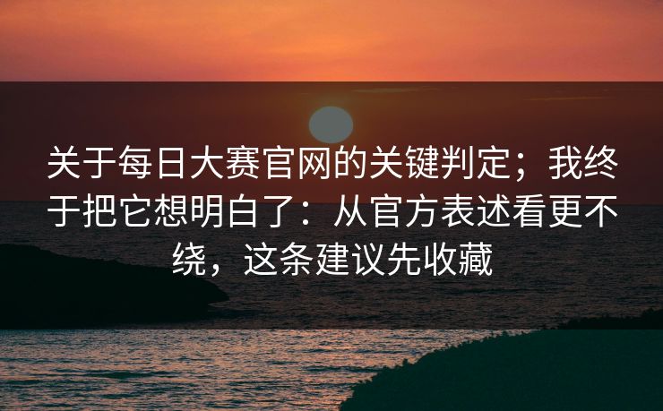 关于每日大赛官网的关键判定;我终于把它想明白了:从官方表述看更不绕,这条建议先收藏 关于每日大赛官网的关键判定;我终于把它想明白了:从官方表述看更不绕,这条建议先收藏