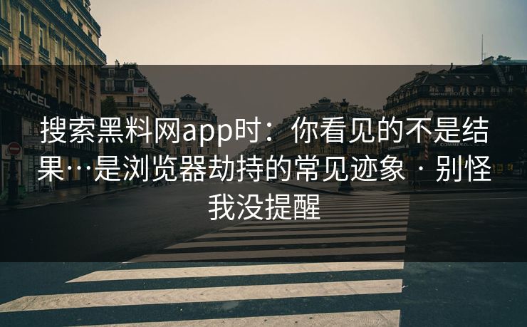搜索黑料网app时:你看见的不是结果…是浏览器劫持的常见迹象 · 别怪我没提醒 搜索黑料网app时:你看见的不是结果…是浏览器劫持的常见迹象 · 别怪我没提醒