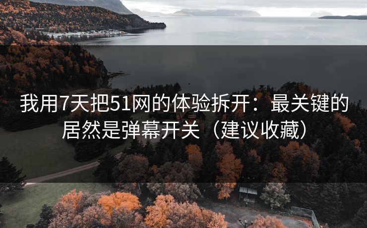 我用7天把51网的体验拆开：最关键的居然是弹幕开关（建议收藏）