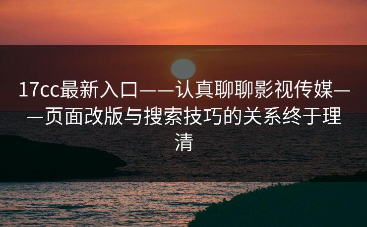 17cc最新入口——认真聊聊影视传媒——页面改版与搜索技巧的关系终于理清 17cc最新入口——认真聊聊影视传媒——页面改版与搜索技巧的关系终于理清
