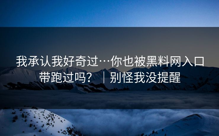 我承认我好奇过…你也被黑料网入口带跑过吗？｜别怪我没提醒