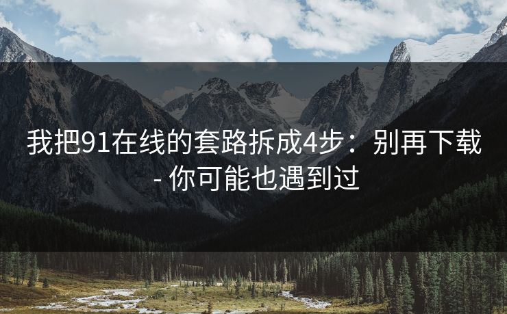 我把91在线的套路拆成4步：别再下载 - 你可能也遇到过