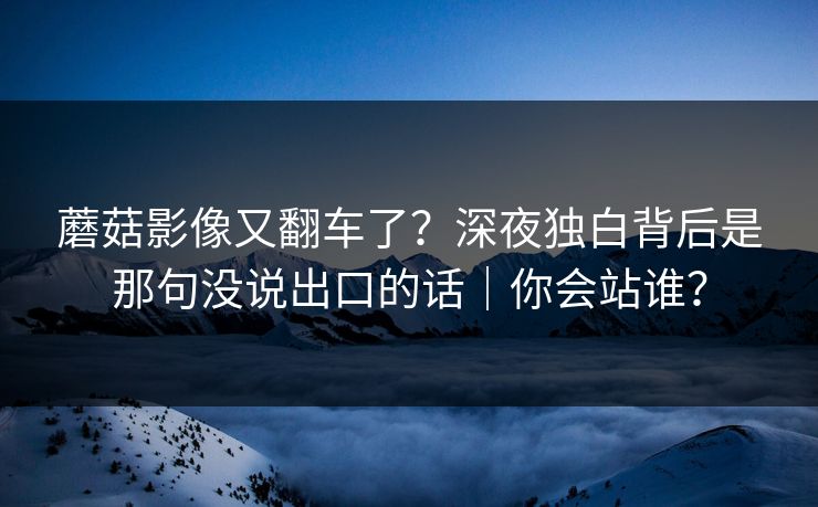 蘑菇影像又翻车了？深夜独白背后是那句没说出口的话｜你会站谁？